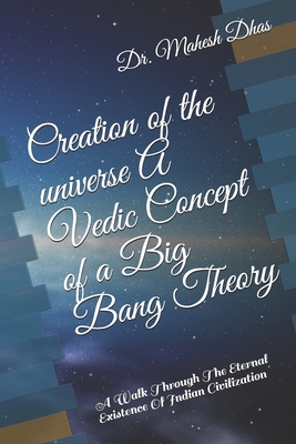 Creation of the universe A Vedic Concept of a Big Bang Theory: A Walk Through The Eternal Existence Of Indian Civilization By Mahesh Dhas Cover Image