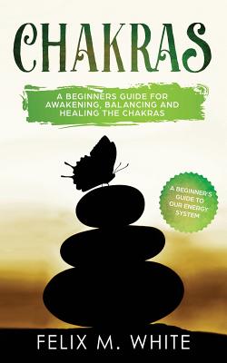 Chakras: A Beginner's Guide for Awakening, Balancing and Healing the Chakras. By Felix M. White Cover Image