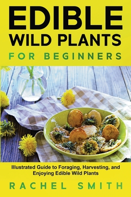 Edible Wild Plants for Beginners: Illustrated Guide to Foraging, Harvesting, and Enjoying Edible Wild Plants By Rachel Smith Cover Image