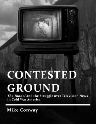 Contested Ground: The Tunnel and the Struggle over Television News in Cold War America (Culture and Politics in the Cold War and Beyond)