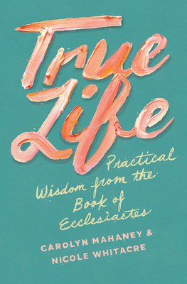 True Life: Practical Wisdom from the Book of Ecclesiastes By Carolyn Mahaney, Nicole Mahaney Whitacre Cover Image