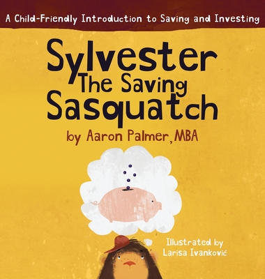 Sylvester the Saving Sasquatch: A Child-Friendly Introduction to Saving and Investing By Aaron Palmer Cover Image