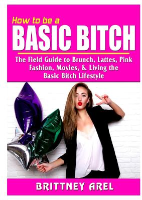 How to be a Basic Bitch: The Field Guide to Brunch, Lattes, Pink, Fashion, Movies, & Living the Basic Bitch Lifestyle Cover Image