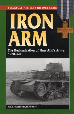 Iron Arm: The Mechanization of Mussolini's Army, 1920-40 (Stackpole Military History) By John Joseph Timothy Sweet Cover Image