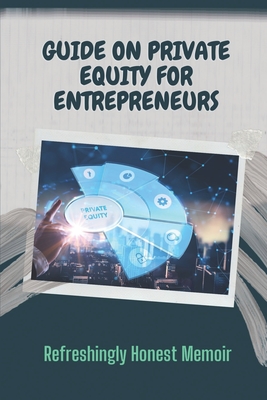 Guide On Private Equity For Entrepreneurs: Refreshingly Honest Memoir: Investment Guide For Entrepreneurs Cover Image