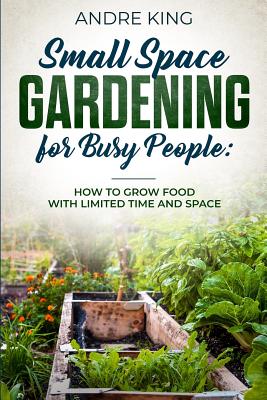 Small Space Gardening for Busy People: Grow Food with Limited Space and Time By Andre King Cover Image