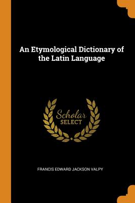 An Etymological Dictionary of the Latin Language By Francis Edward Jackson Valpy Cover Image