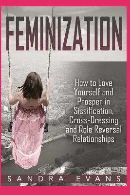 Feminization - How to Love Yourself and Prosper in Sissification, Cross-Dressing and Role Reversal Relationships By Sandra Evans Cover Image