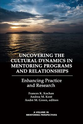 Uncovering the Cultural Dynamics in Mentoring Programs and Relationships: Enhancing Practice and Research By Frances K. Kochan (Editor), Andrea M. Kent (Editor), André M. Green (Editor) Cover Image