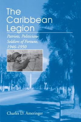 The Caribbean Legion: Patriots, Politicians, Soldiers of Fortune, 1946-1950 By Charles Ameringer Cover Image