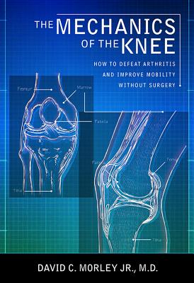 The Mechanics of the Knee: How to Defeat Arthritis and Improve Mobility Without Surgery By David C. Morley, Mark Romanowsky Cover Image