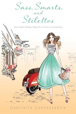 Sass, Smarts, and Stilettos: How Italian women make the ordinary, extraordinary By Gabriella Contestabile Cover Image