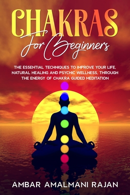 Chakras for Beginners: The Essential Techniques to Improve Your Life, Natural Healing and Psychic Wellness, Through the Energy of Chakra Guid By Ambar Amalmani Rajan Cover Image