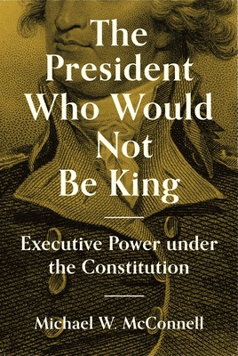 The President Who Would Not Be King: Executive Power Under the Constitution (University Center for Human Values #2)