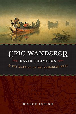 Epic Wanderer: David Thompson and the Mapping of the Canadian West By D'Arcy Jenish Cover Image