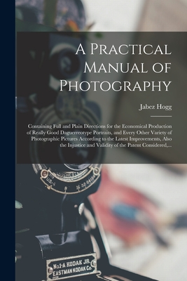 A Practical Manual of Photography: Containing Full and Plain Directions for the Economical Production of Really Good Daguerreotype Portraits, and Ever Cover Image