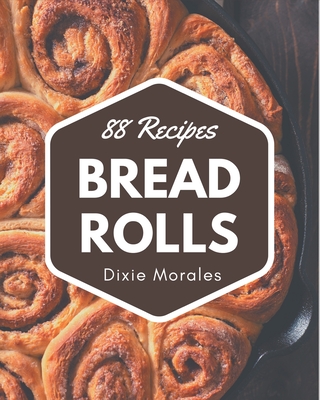 88 Bread Rolls Recipes: A One-of-a-kind Bread Rolls Cookbook By Dixie Morales Cover Image