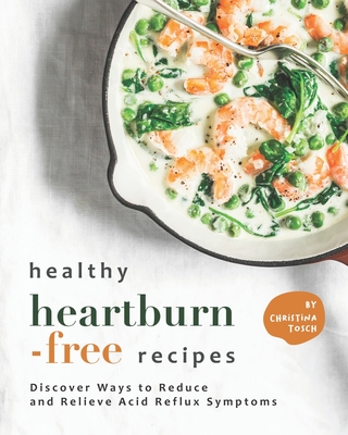 Healthy Heartburn-Free Recipes: Discover Ways to Reduce and Relieve Acid Reflux Symptoms By Christina Tosch Cover Image