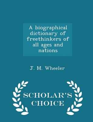 A Biographical Dictionary of Freethinkers of All Ages and Nations - Scholar's Choice Edition By J. M. Wheeler Cover Image