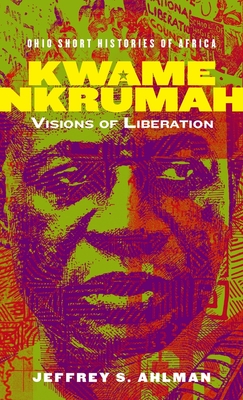 Kwame Nkrumah: Visions of Liberation (Ohio Short Histories of Africa) By Jeffrey S. Ahlman Cover Image