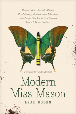 Modern Miss Mason: Discover How Charlotte Mason's Revolutionary Ideas on Home Education Can Change How You and Your Children Learn and Gr By Leah Boden, Ainsley Arment (Foreword by) Cover Image