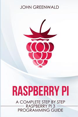 Raspberry Pi: A Complete Step By Step Raspberry Pi 3 Programming Guide By John Greenwald Cover Image