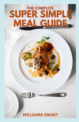 The Complete Super Simple Meal Guide: Includes Making More Food Varieties And Recipes in Your Comfortable States Cover Image