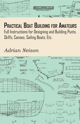 Practical Boat Building for Amateurs: Full Instructions for Designing and Building Punts, Skiffs, Canoes, Sailing Boats, Etc. Cover Image