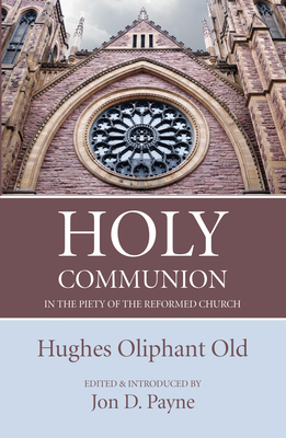 Holy Communion in the Piety of the Reformed Church By Hughes Oliphant Old, Jon D. Payne (Introduction by) Cover Image