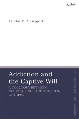 Addiction and the Captive Will: A Colloquy Between Neuroscience and Augustine of Hippo (T&t Clark Enquiries in Theological Ethics)