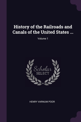History of the Railroads and Canals of the United States ...; Volume 1 By Henry Varnum Poor Cover Image