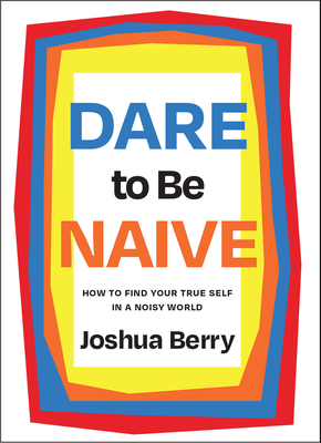 Dare to Be Naive: How to Find Your True Self in a Noisy World By Joshua Berry Cover Image