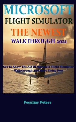 Microsoft Flight Simulator the Newest Walkthrough 2021: Get To Know The A-Z Of Microsoft Flight Simulator Walkthrough And Start Flying Now By Peculiar Peters Cover Image