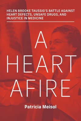 A Heart Afire: Helen Brooke Taussig's Battle Against Heart Defects, Unsafe Drugs, and Injustice  in Medicine