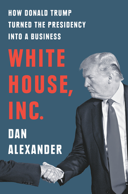 White House, Inc.: How Donald Trump Turned the Presidency into a Business By Dan Alexander Cover Image