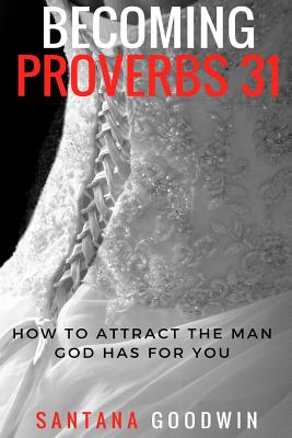 Becoming Proverbs 31: How To Attract The Man God Has for You By Santana Goodwin Cover Image