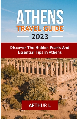Athens Travel Guide 2023: Discover the hidden pearls and Essential tips in Athens By Arthur L Cover Image