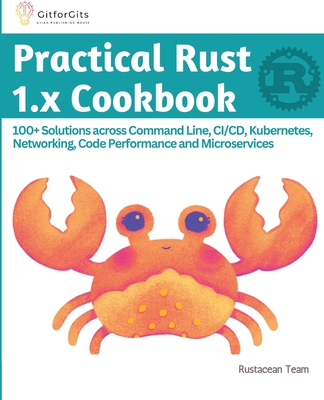 Practical Rust 1.x Cookbook: 100+ Solutions across Command Line, CI/CD, Kubernetes, Networking, Code Performance and Microservices By Rustacean Team Cover Image