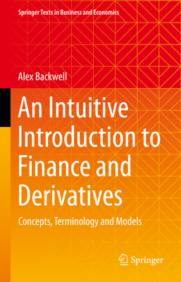 An Intuitive Introduction to Finance and Derivatives: Concepts, Terminology and Models (Springer Texts in Business and Economics) By Alex Backwell Cover Image