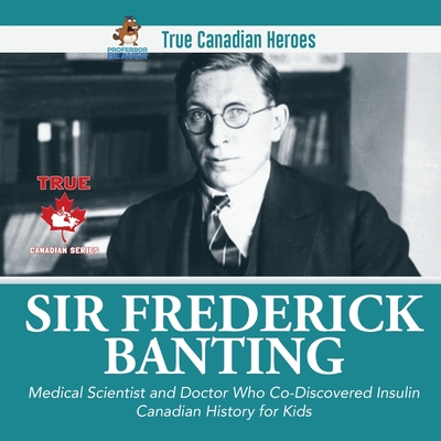 Sir Frederick Banting - Medical Scientist and Doctor Who Co-Discovered Insulin Canadian History for Kids True Canadian Heroes Cover Image