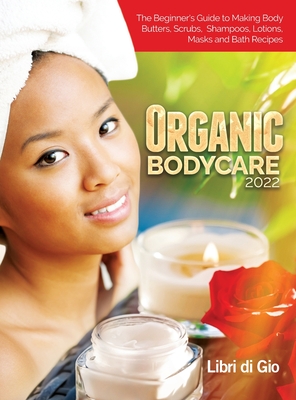 Organic Bodycare 2022: The Beginner's Guide to Making Body Butters, Scrubs, Shampoos, Lotions, Masks and Bath Recipes By I Libri Di Gio Cover Image
