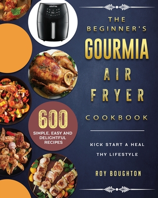 The Beginner's Gourmia Air Fryer Cookbook: 600 Simple, Easy and Delightful Recipes to Kick Start A Healthy Lifestyle By Roy Boughton Cover Image