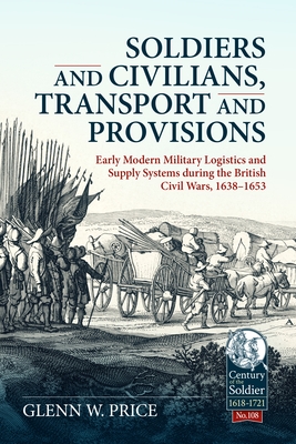 Soldiers and Civilians, Transport and Provisions: Early Modern Military Logistics and Supply Systems During the British Civil Wars, 1638-1653 (Century of the Soldier) Cover Image