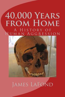 40,000 Years from Home: A History of Human Aggression By James LaFond Cover Image
