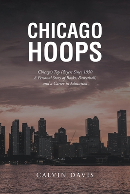Chicago Hoops: Chicago's Top Players Since 1950 A Personal Story of Books, Basketball, and a Career in Education By Calvin Davis Cover Image