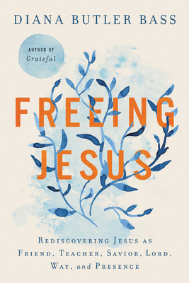 Freeing Jesus: Rediscovering Jesus as Friend, Teacher, Savior, Lord, Way, and Presence By Diana Butler Bass Cover Image