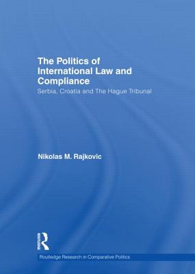The Politics of International Law and Compliance: Serbia, Croatia and The Hague Tribunal (Routledge Research in Comparative Politics) By Nikolas M. Rajkovic Cover Image