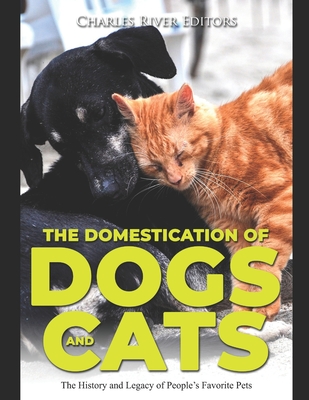 The Domestication of Dogs and Cats: The History and Legacy of People's Favorite Pets By Charles River Cover Image