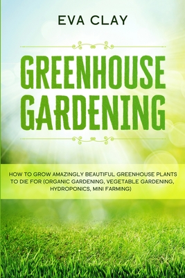 Greenhouse Gardening: How To Grow Amazingly Beautiful Greenhouse Plants To Die For (Organic Gardening, Vegetable Gardening, Hydroponics, Min Cover Image
