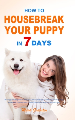 How to Housebreak Your Puppy in 7 Days: The Puppy Training Bible to Help You Understand Puppy, Feed Puppy, Training Puppy, Housebreak Training, Make T By Mark Grabatin Cover Image